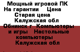 Мощный игровой ПК (На гарантии) › Цена ­ 31 000 › Старая цена ­ 42 000 - Калужская обл., Обнинск г. Компьютеры и игры » Настольные компьютеры   . Калужская обл.